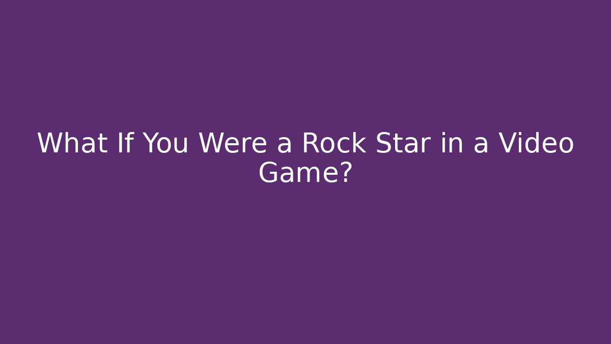 What If You Were a Rock Star in a Video Game?
