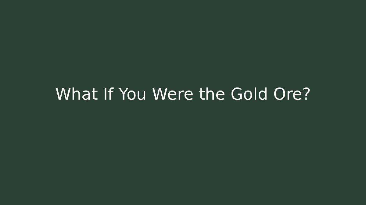 What If You Were the Gold Ore?