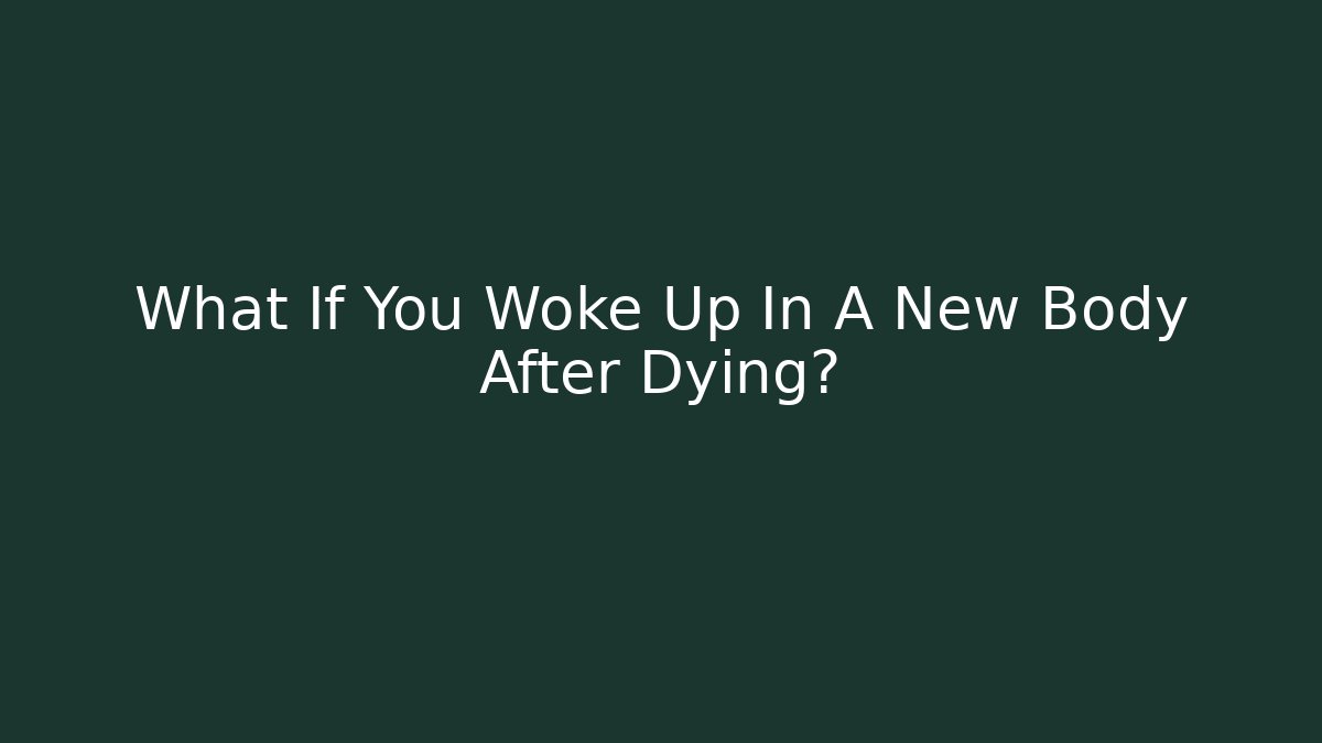 What If You Woke Up In A New Body After Dying?