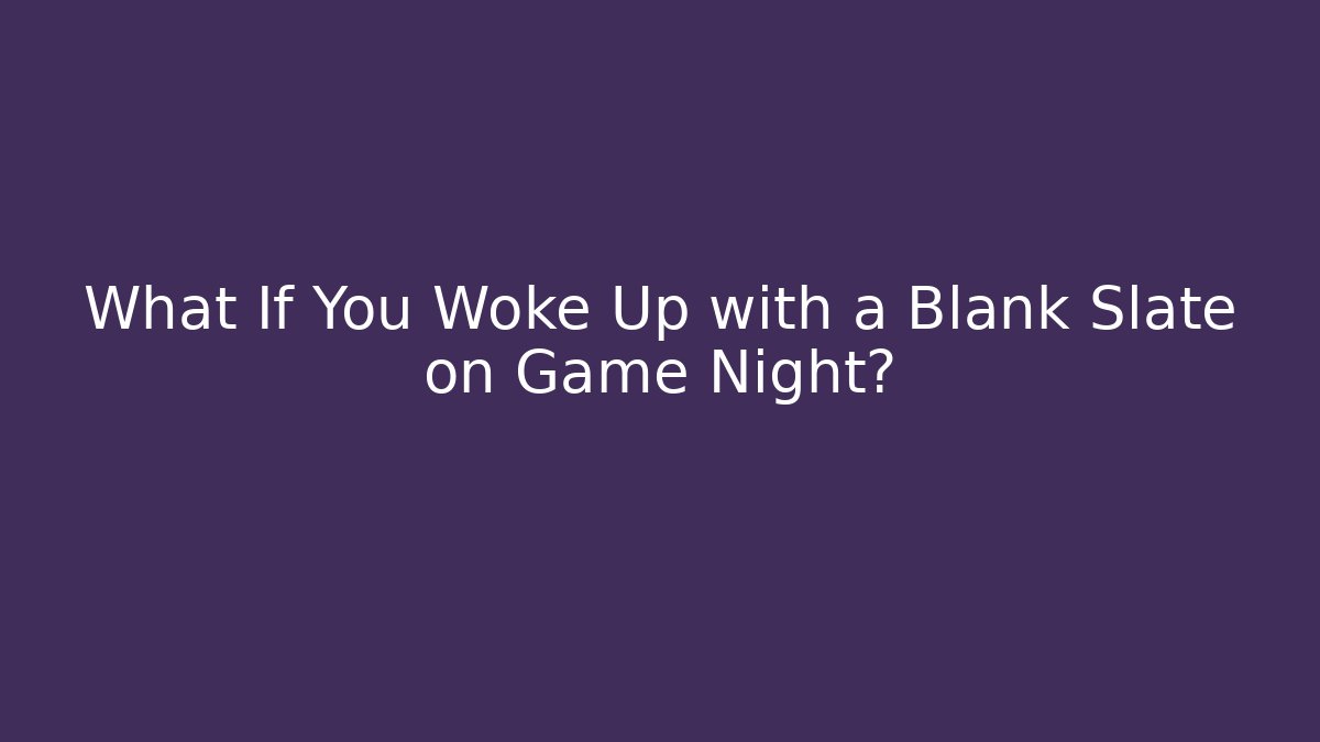 What If You Woke Up with a Blank Slate on Game Night?