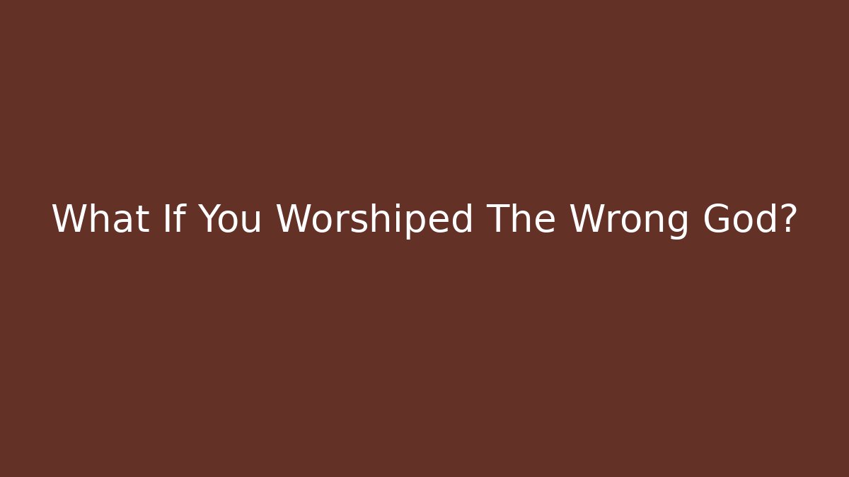 What If You Worshiped The Wrong God?