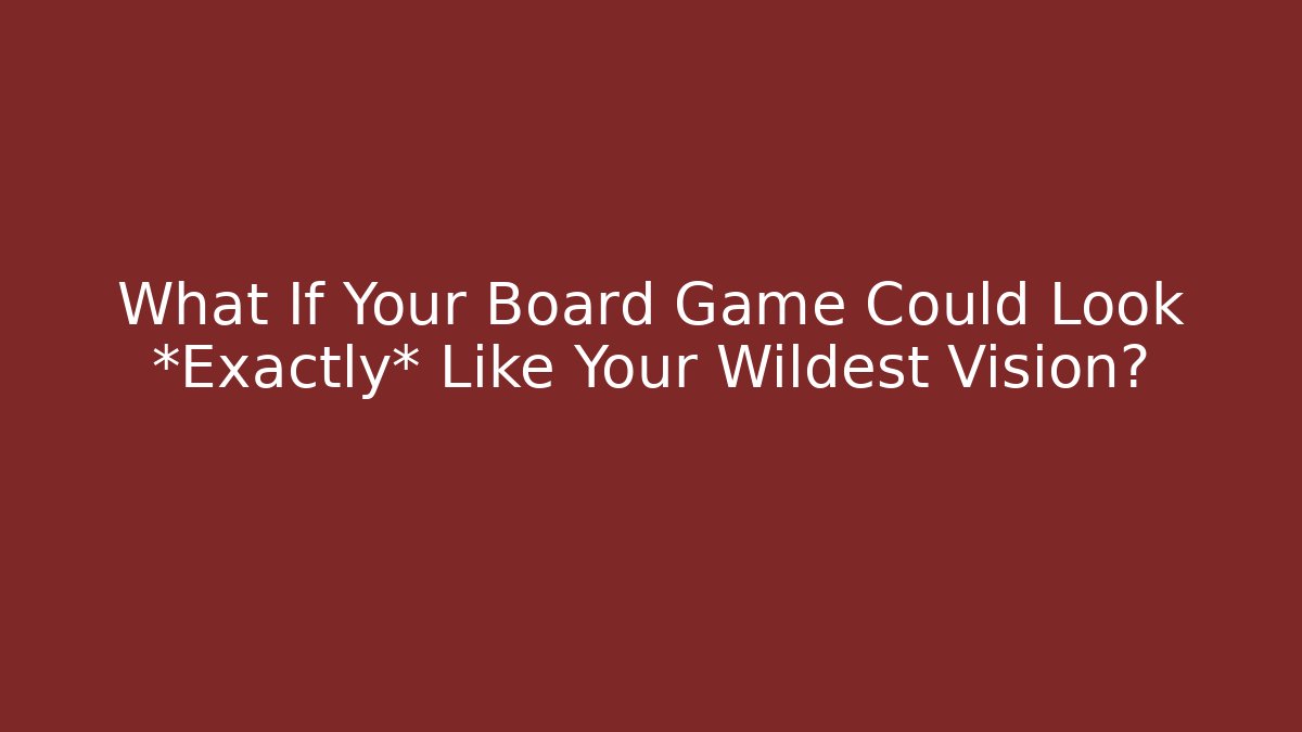 What If Your Board Game Could Look *Exactly* Like Your Wildest Vision?