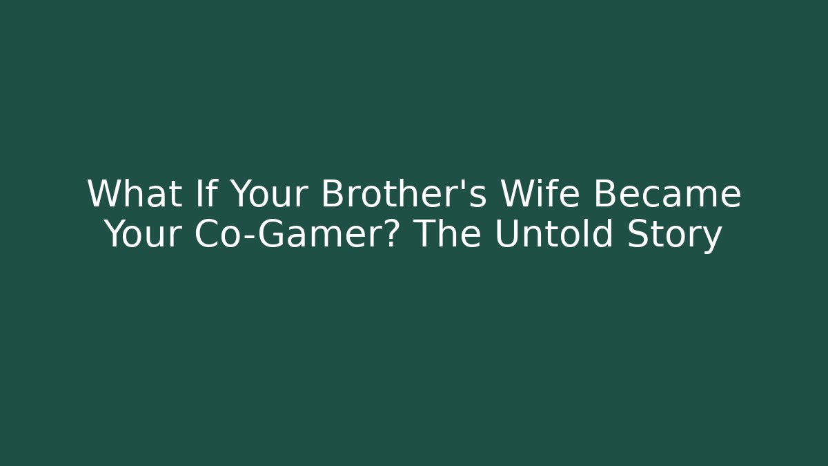 What If Your Brother's Wife Became Your Co-Gamer? The Untold Story