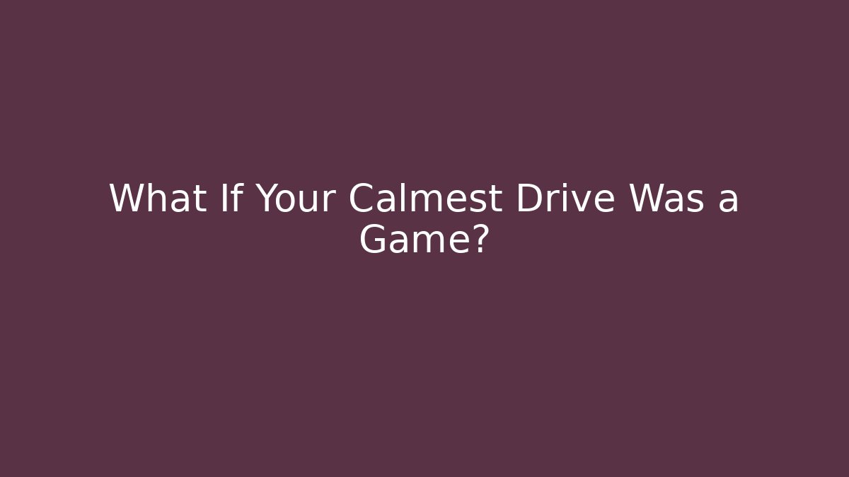 What If Your Calmest Drive Was a Game?