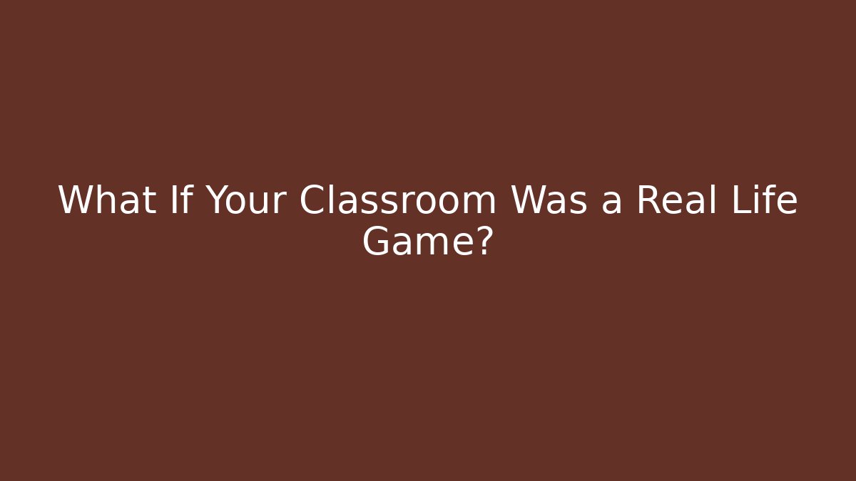 What If Your Classroom Was a Real Life Game?