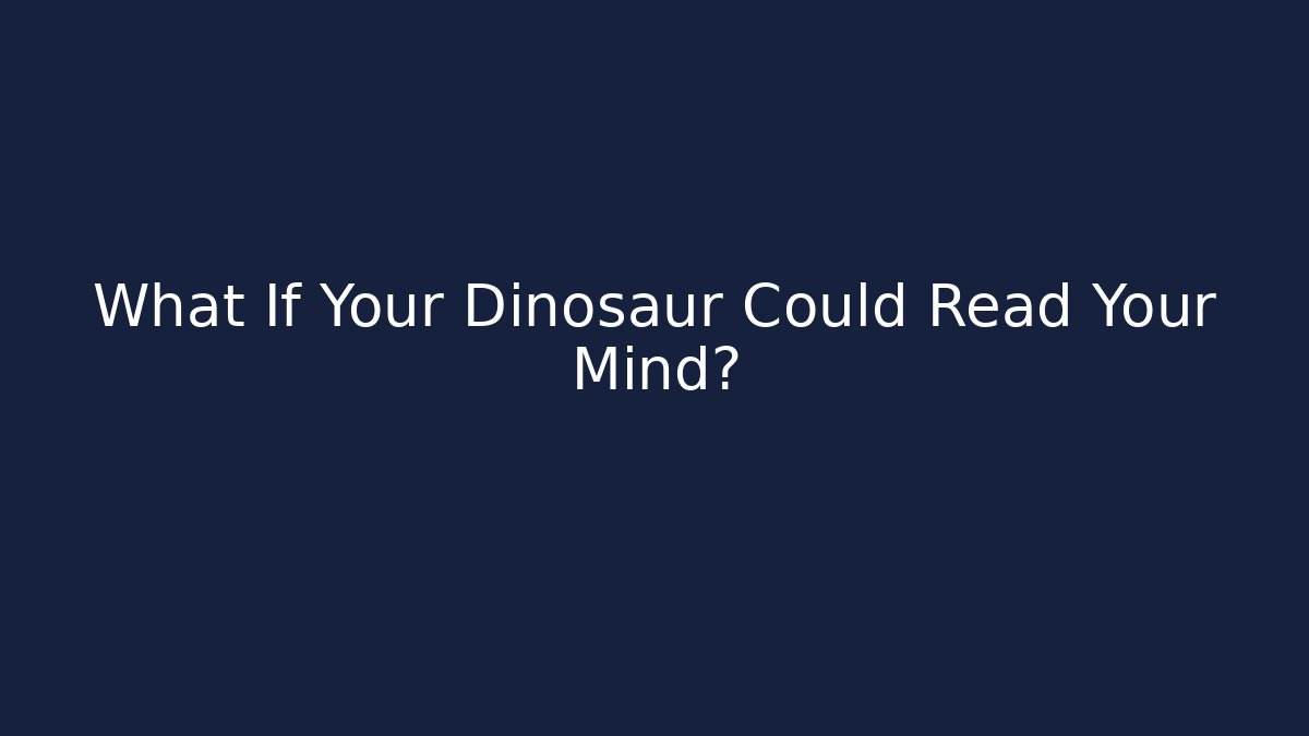 What If Your Dinosaur Could Read Your Mind?