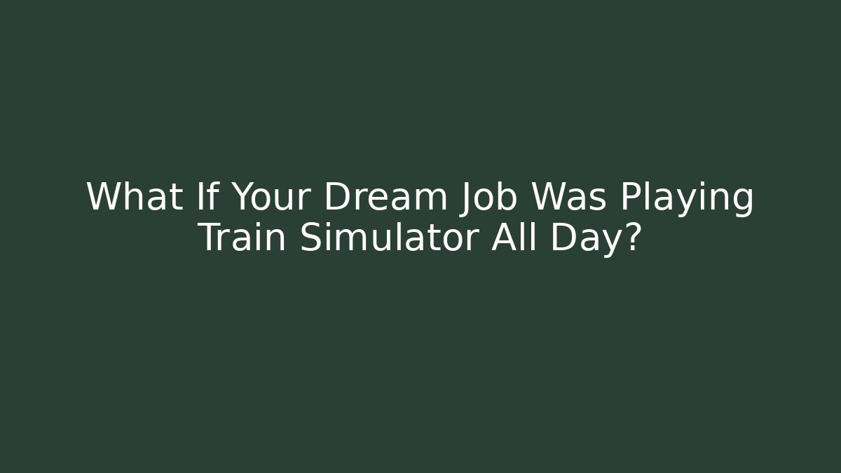 What If Your Dream Job Was Playing Train Simulator All Day?