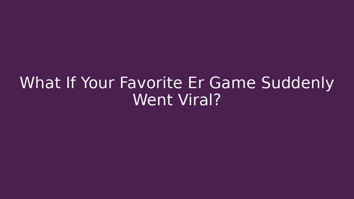 What If Your Favorite Er Game Suddenly Went Viral?