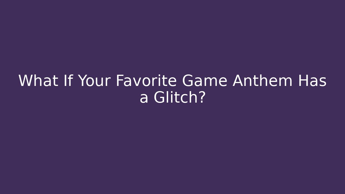 What If Your Favorite Game Anthem Has a Glitch?