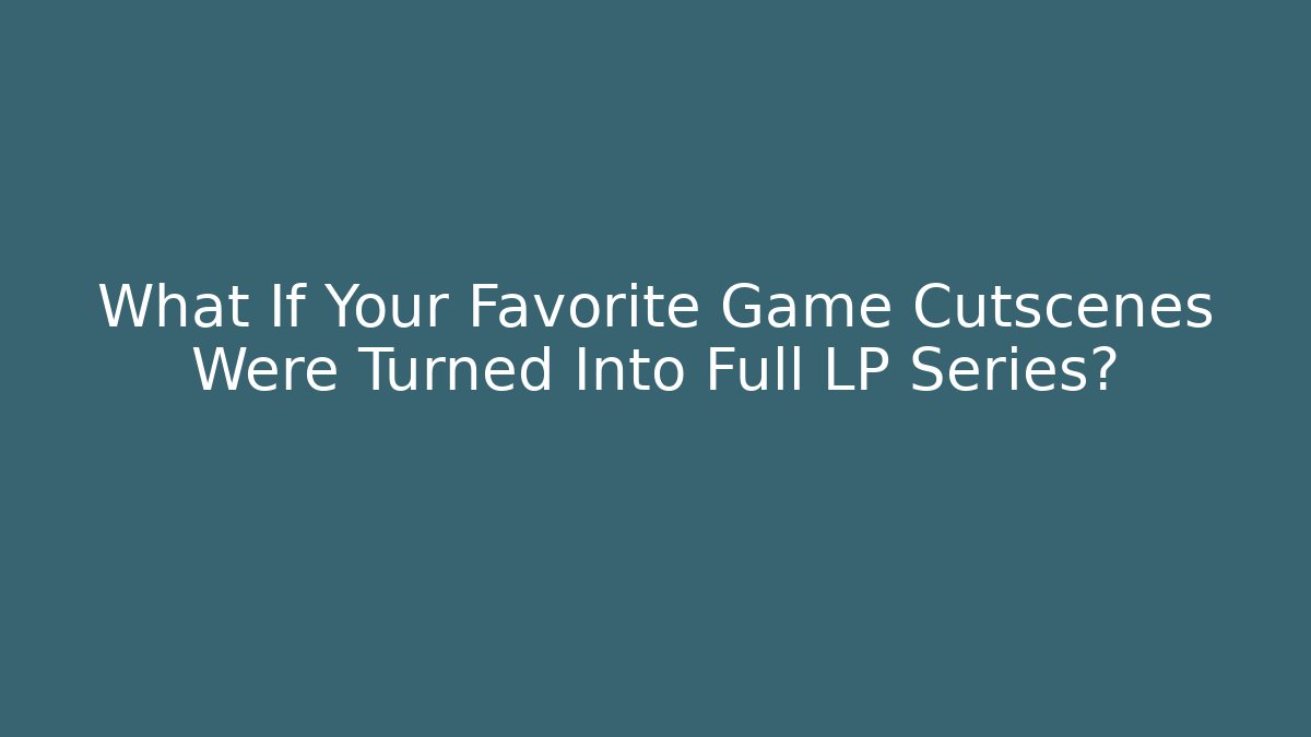 What If Your Favorite Game Cutscenes Were Turned Into Full LP Series?