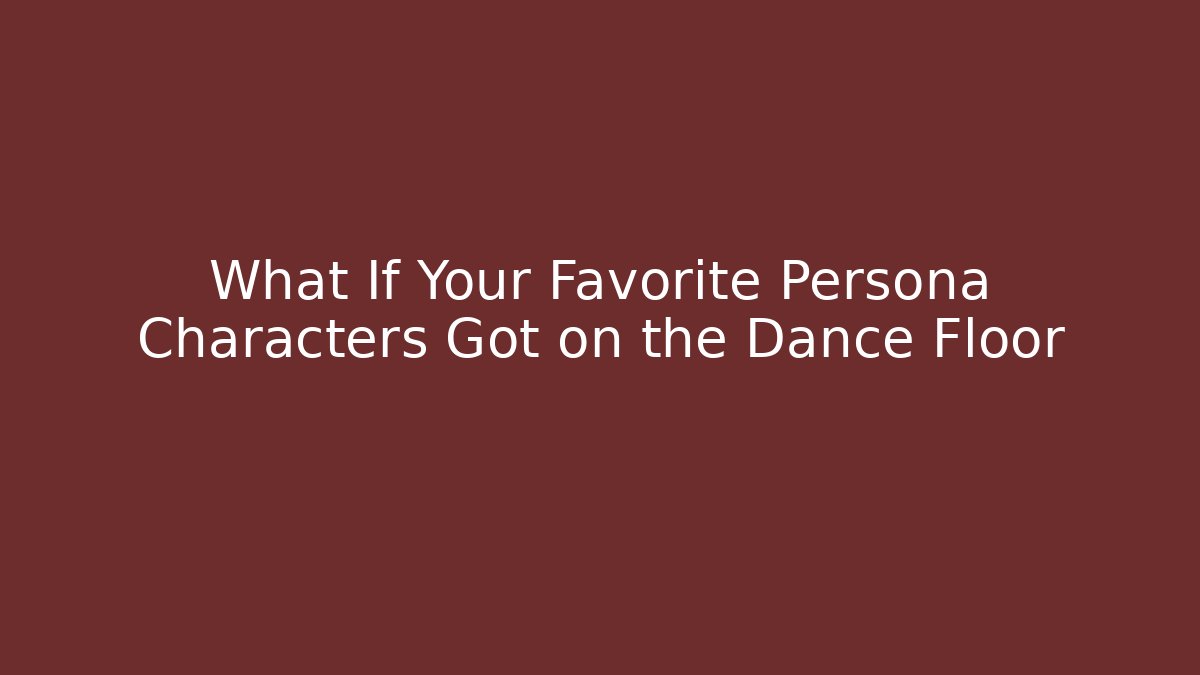 What If Your Favorite Persona Characters Got on the Dance Floor