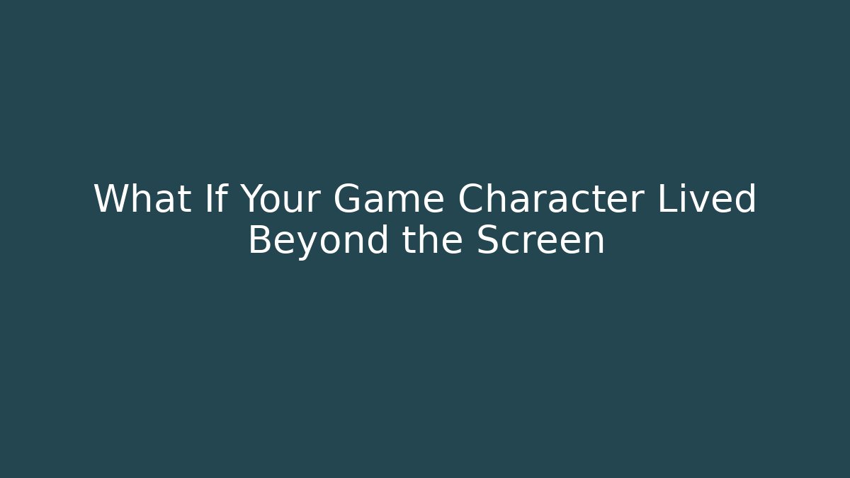 What If Your Game Character Lived Beyond the Screen