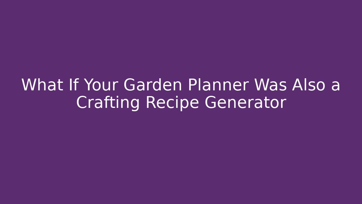 What If Your Garden Planner Was Also a Crafting Recipe Generator