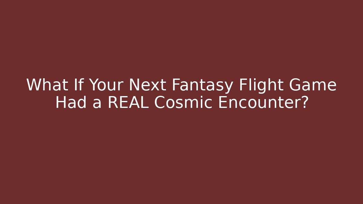 What If Your Next Fantasy Flight Game Had a REAL Cosmic Encounter?