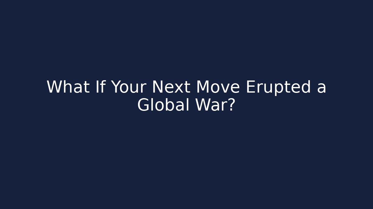 What If Your Next Move Erupted a Global War?