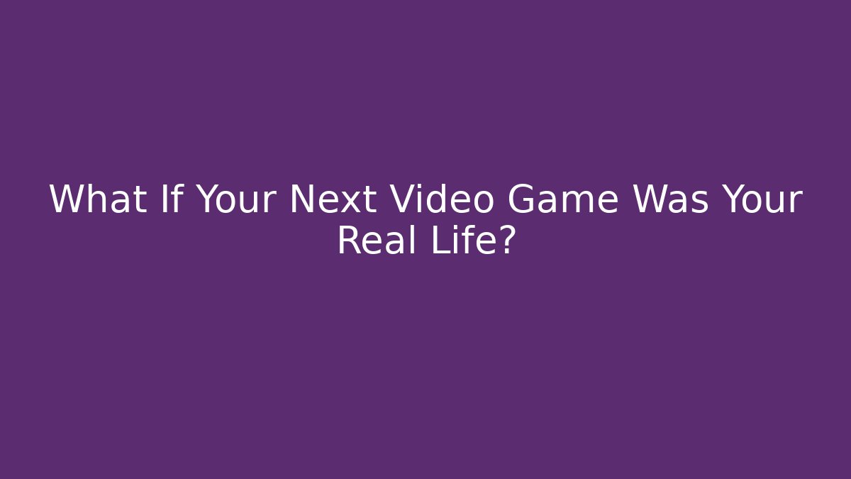 What If Your Next Video Game Was Your Real Life?
