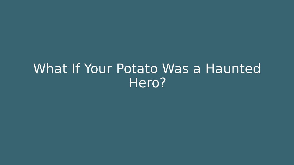 What If Your Potato Was a Haunted Hero?