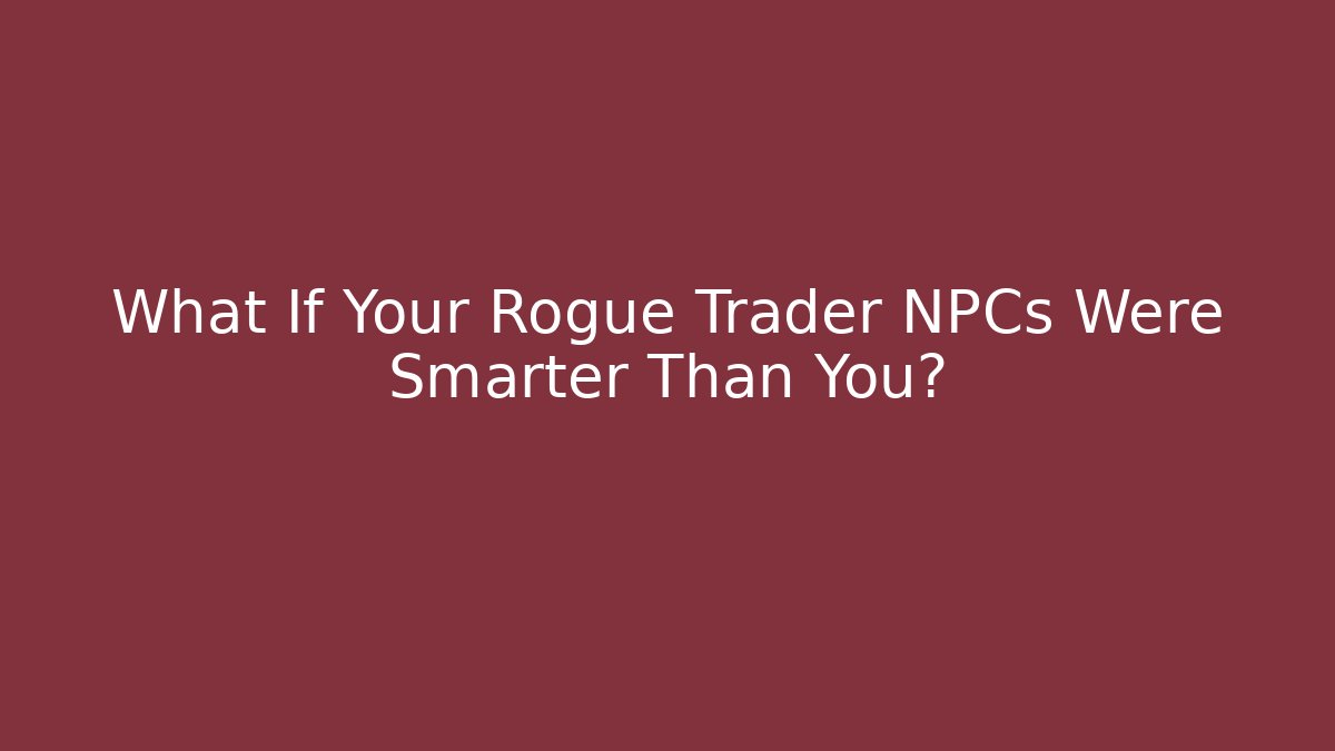 What If Your Rogue Trader NPCs Were Smarter Than You?