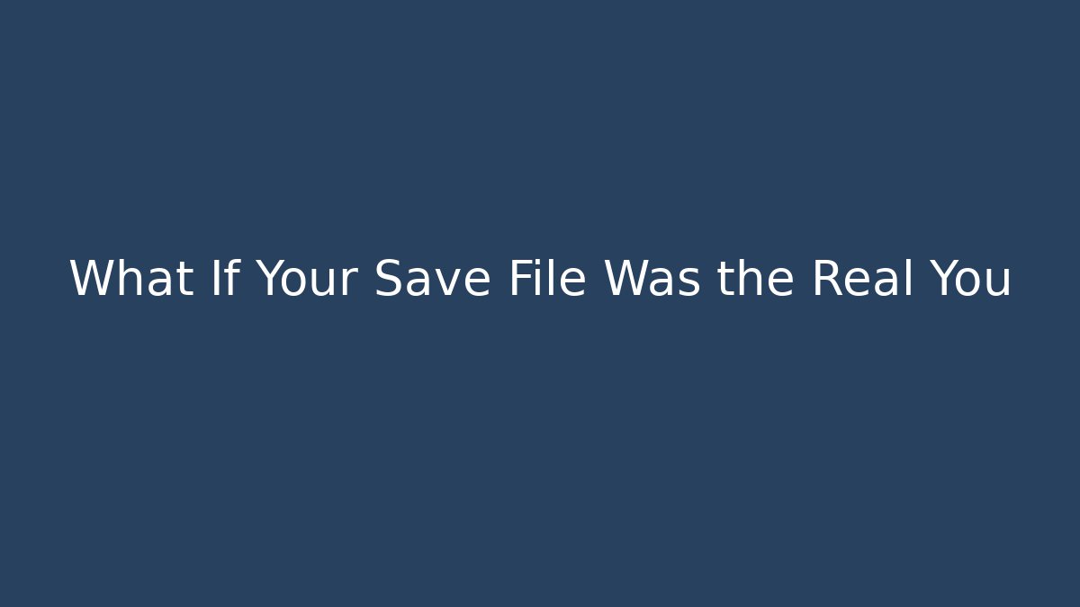 What If Your Save File Was the Real You