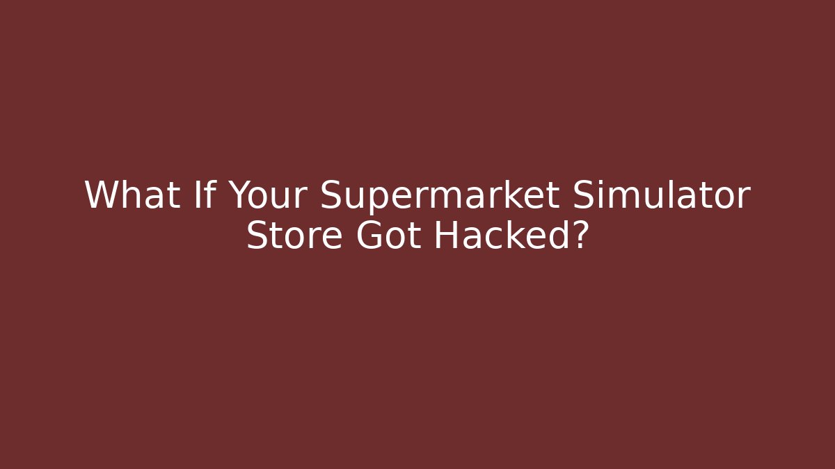 What If Your Supermarket Simulator Store Got Hacked?