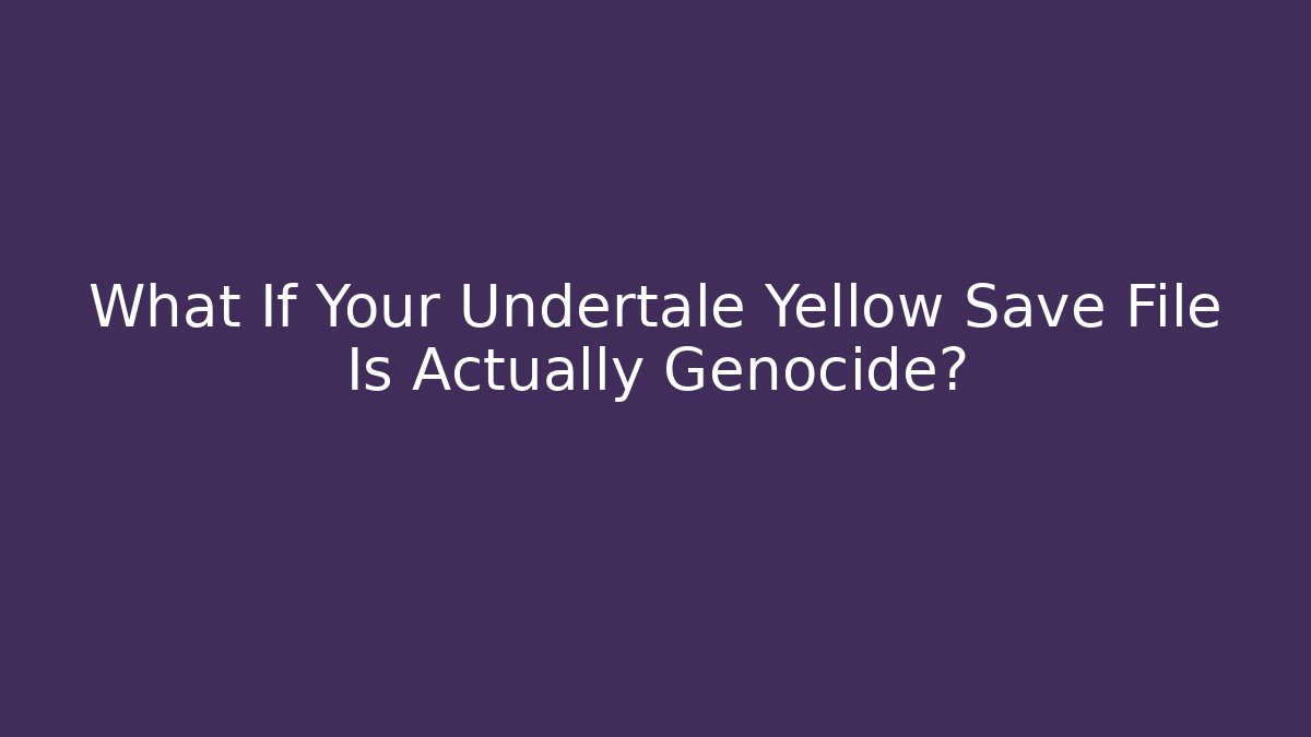 What If Your Undertale Yellow Save File Is Actually Genocide?