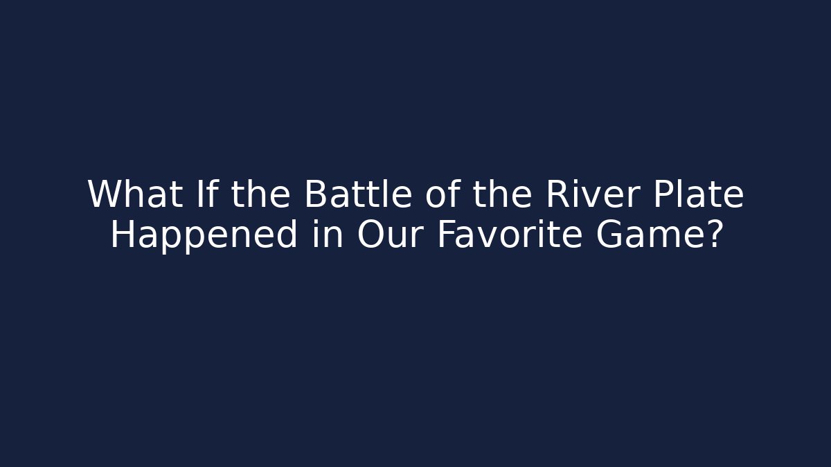 What If the Battle of the River Plate Happened in Our Favorite Game?