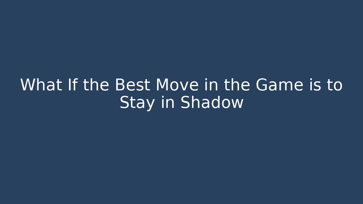 What If the Best Move in the Game is to Stay in Shadow