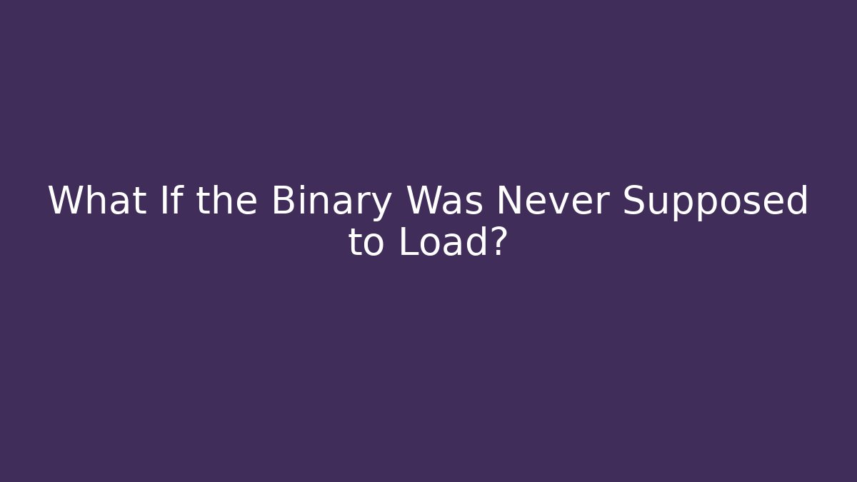What If the Binary Was Never Supposed to Load?