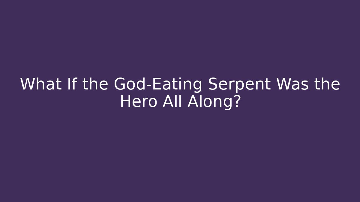 What If the God-Eating Serpent Was the Hero All Along?