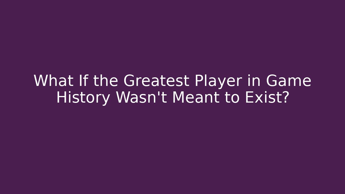 What If the Greatest Player in Game History Wasn't Meant to Exist?