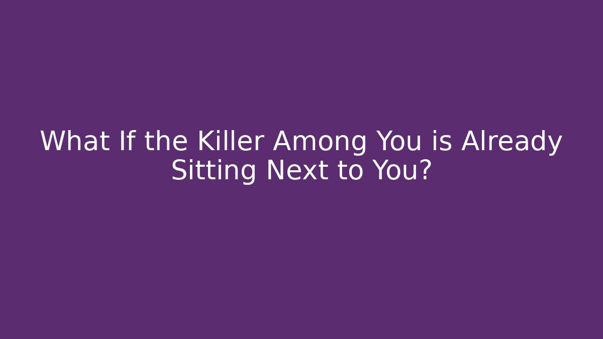 What If the Killer Among You is Already Sitting Next to You?