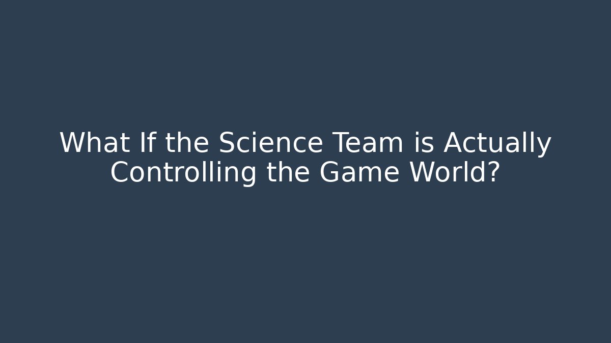What If the Science Team is Actually Controlling the Game World?