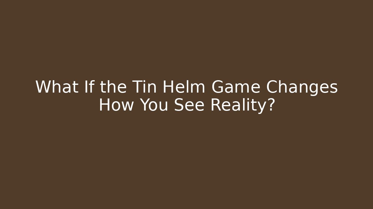 What If the Tin Helm Game Changes How You See Reality?