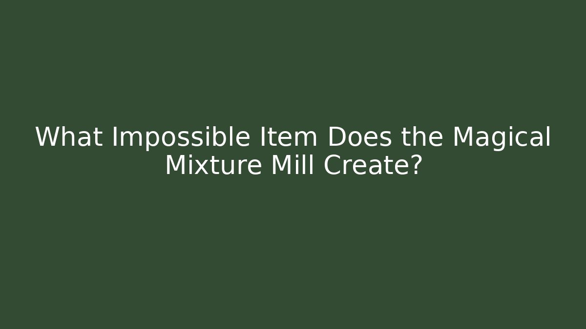 What Impossible Item Does the Magical Mixture Mill Create?