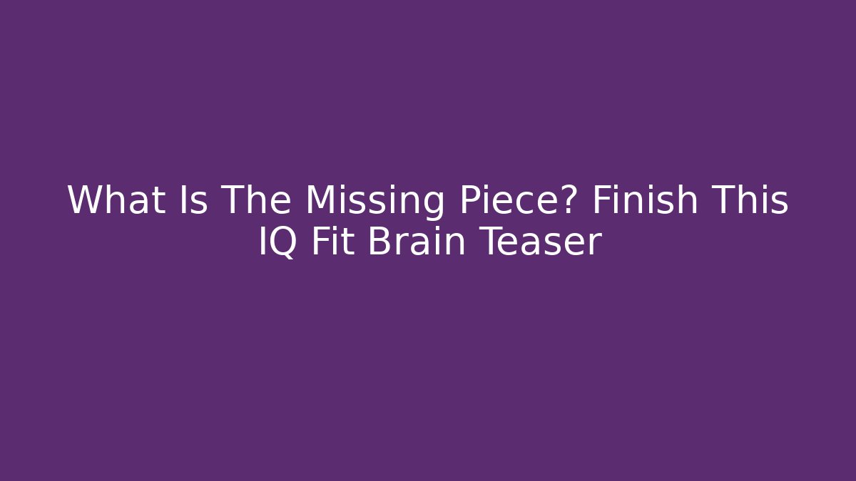 What Is The Missing Piece? Finish This IQ Fit Brain Teaser