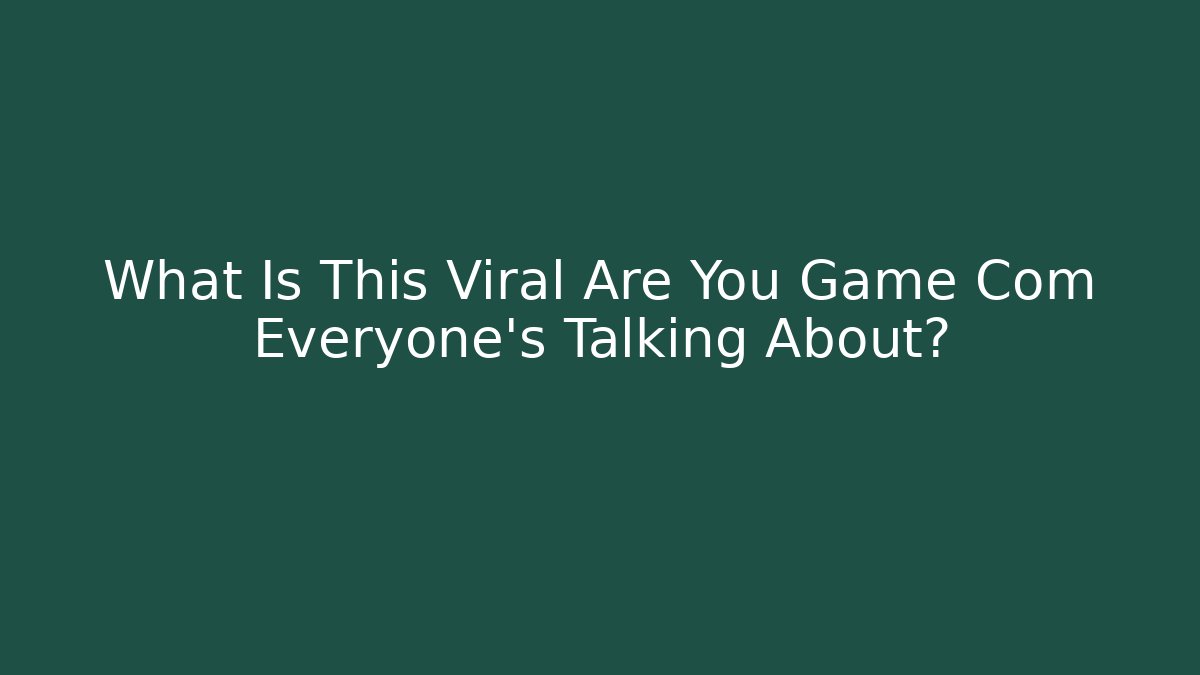 What Is This Viral Are You Game Com Everyone's Talking About?