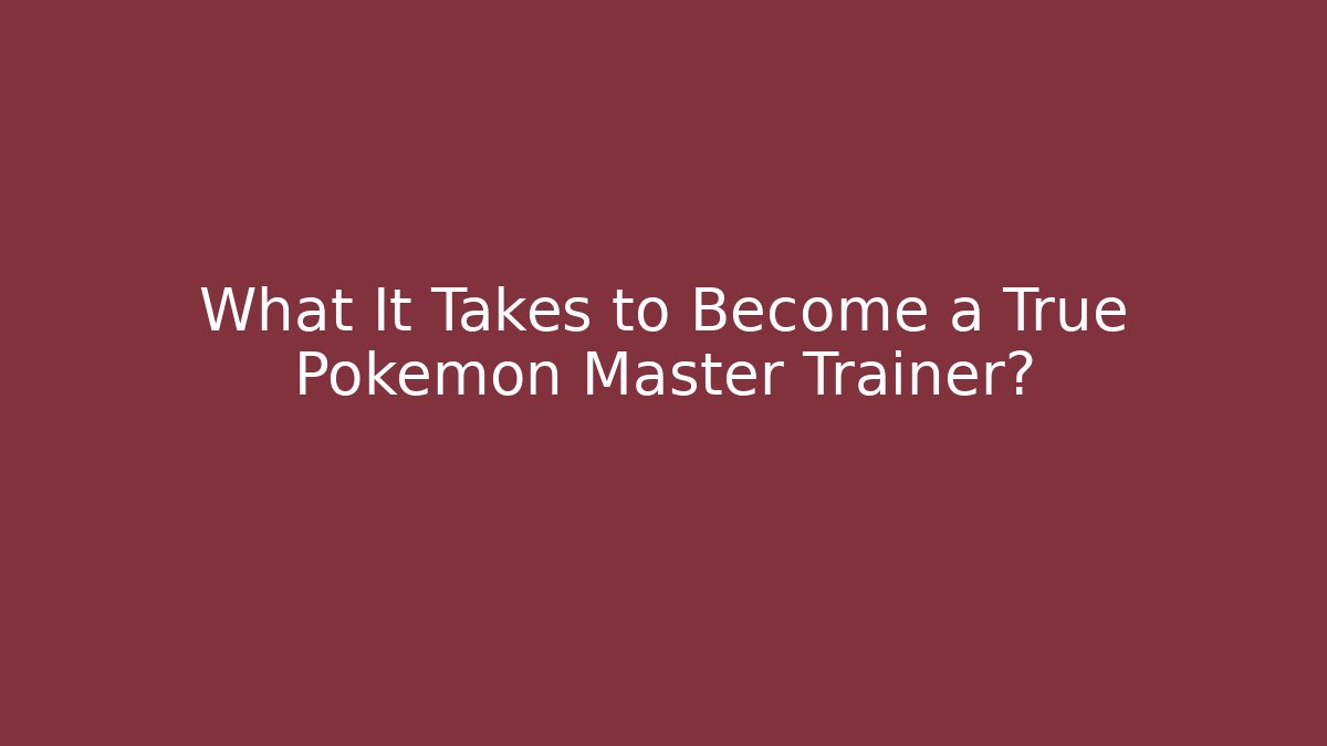 What It Takes to Become a True Pokémon Master Trainer?