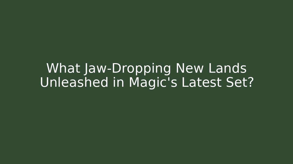 What Jaw-Dropping New Lands Unleashed in Magic’s Latest Set?