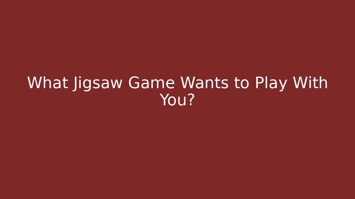 What Jigsaw Game Wants to Play With You?