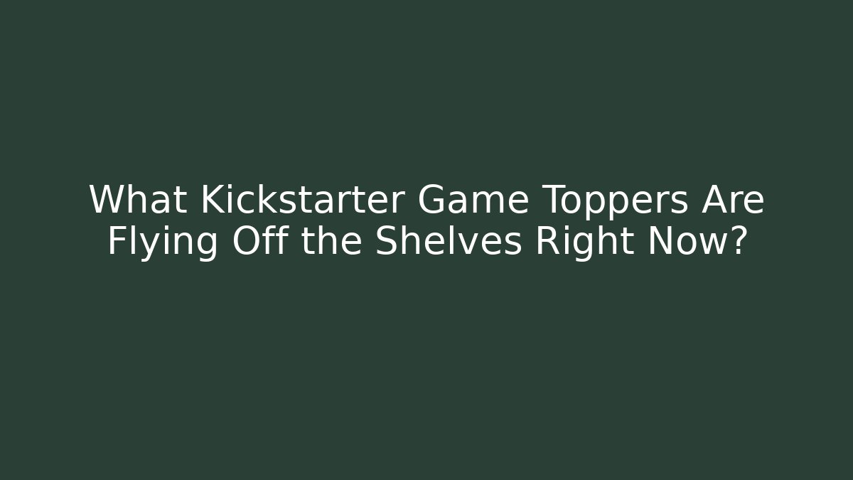 What Kickstarter Game Toppers Are Flying Off the Shelves Right Now?