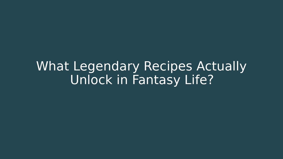 What Legendary Recipes Actually Unlock in Fantasy Life?