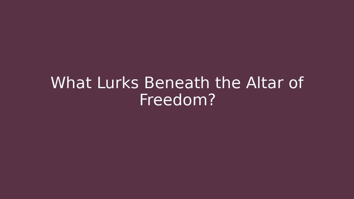 What Lurks Beneath the Altar of Freedom?