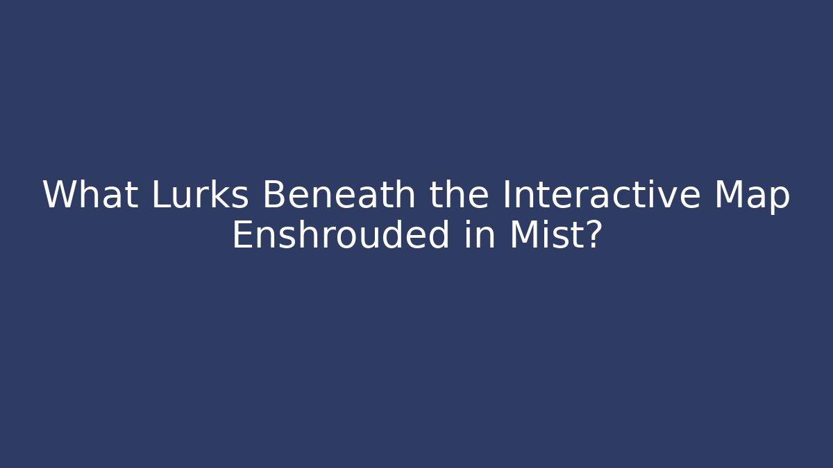What Lurks Beneath the Interactive Map Enshrouded in Mist?