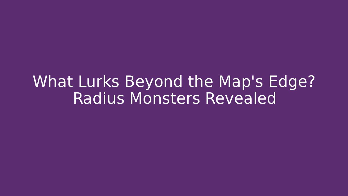 What Lurks Beyond the Map's Edge? Radius Monsters Revealed