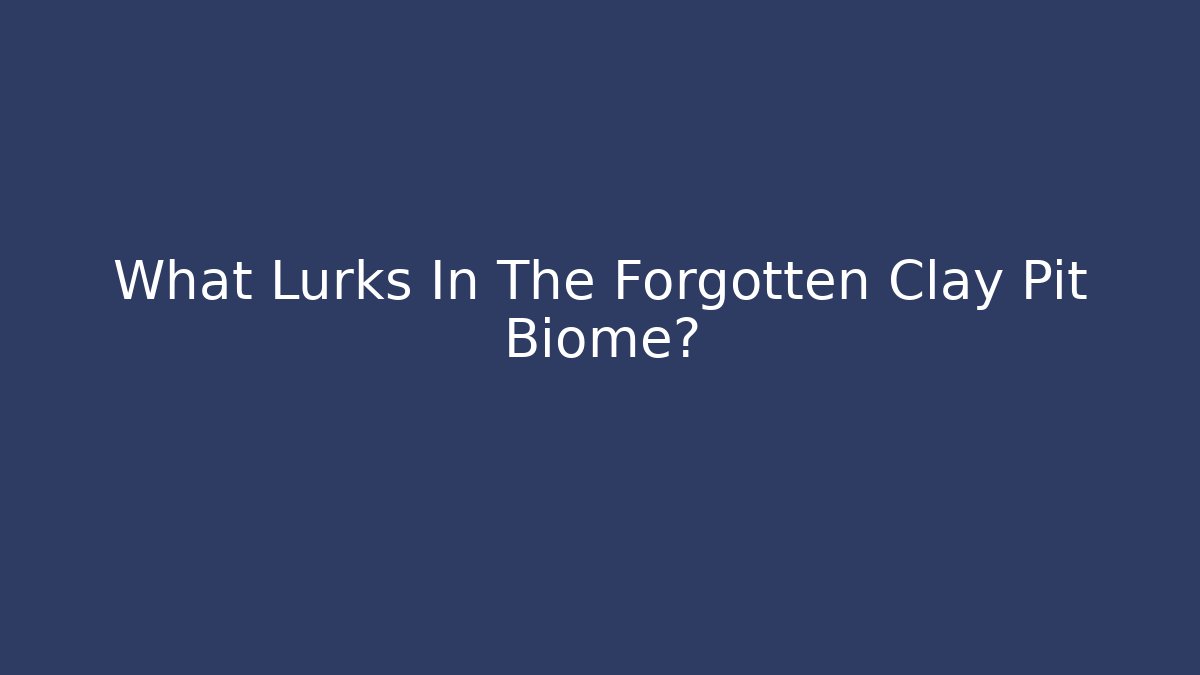 What Lurks In The Forgotten Clay Pit Biome?