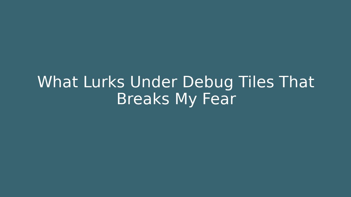 What Lurks Under Debug Tiles That Breaks My Fear