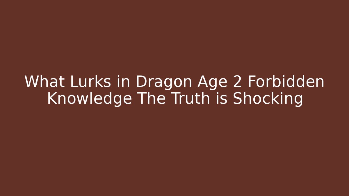 What Lurks in Dragon Age 2 Forbidden Knowledge The Truth is Shocking