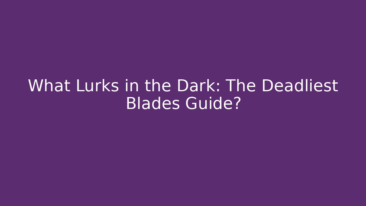 What Lurks in the Dark: The Deadliest Blades Guide?