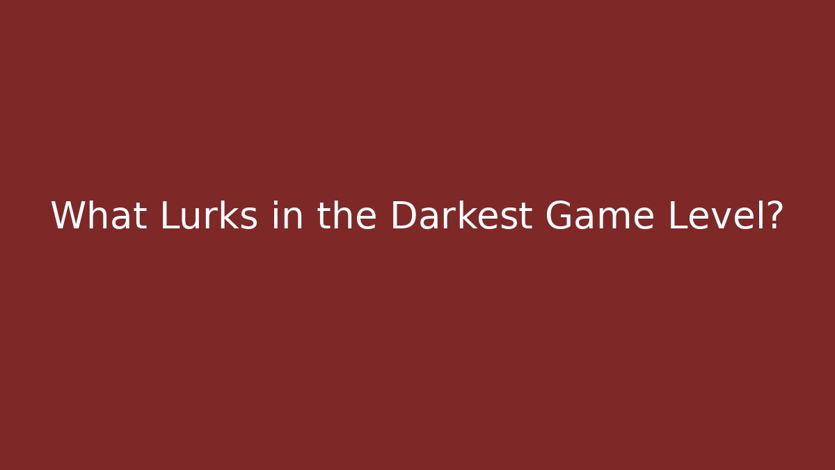 What Lurks in the Darkest Game Level?
