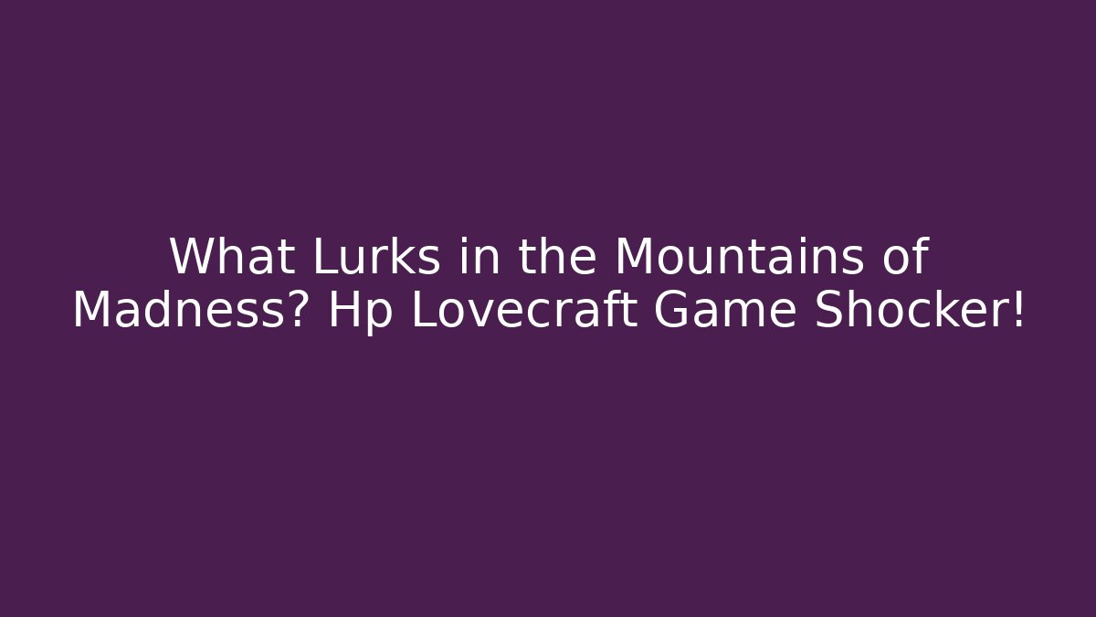 What Lurks in the Mountains of Madness? Hp Lovecraft Game Shocker!